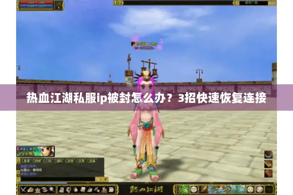 热血江湖私服ip被封怎么办？3招快速恢复连接
