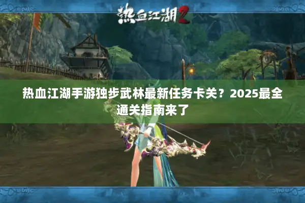 热血江湖手游独步武林最新任务卡关?2025最全通关指南来了 热血江湖手游独步武林最新任务卡关?2025最全通关指南来了