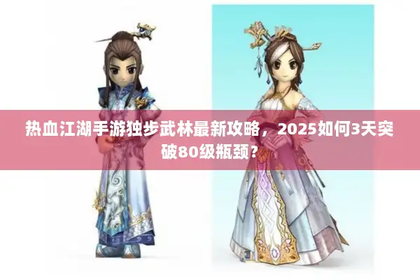 热血江湖手游独步武林最新攻略,2025如何3天突破80级瓶颈? 热血江湖手游独步武林最新攻略,2025如何3天突破80级瓶颈?