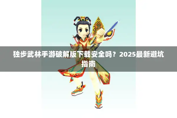 独步武林手游破解版下载安全吗？2025最新避坑指南