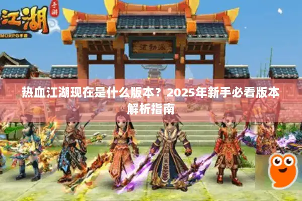 热血江湖现在是什么版本?2025年新手必看版本解析指南 热血江湖现在是什么版本?2025年新手必看版本解析指南