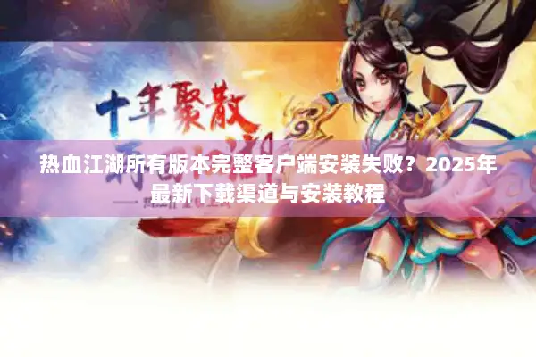 热血江湖所有版本完整客户端安装失败？2025年最新下载渠道与安装教程