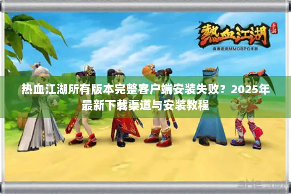 热血江湖所有版本完整客户端安装失败？2025年最新下载渠道与安装教程
