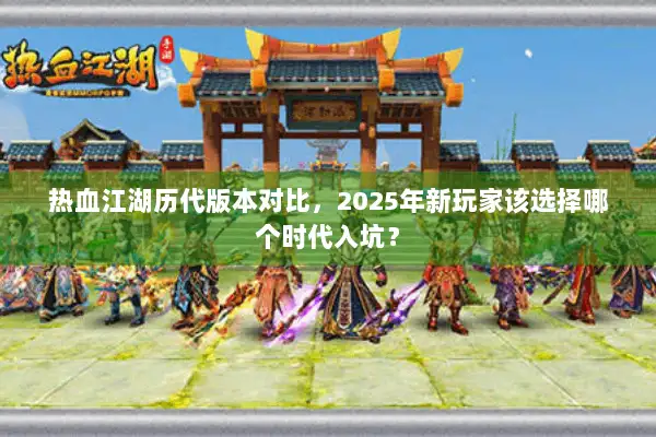 热血江湖历代版本对比,2025年新玩家该选择哪个时代入坑? 热血江湖历代版本对比,2025年新玩家该选择哪个时代入坑?