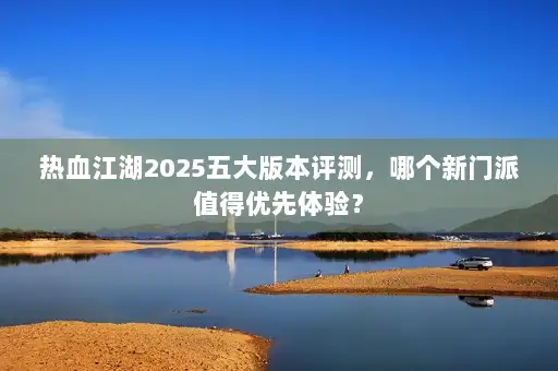 热血江湖2025五大版本评测,哪个新门派值得优先体验? 热血江湖2025五大版本评测,哪个新门派值得优先体验?