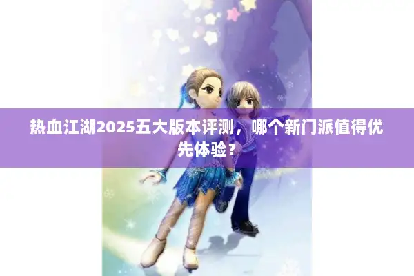 热血江湖2025五大版本评测,哪个新门派值得优先体验? 热血江湖2025五大版本评测,哪个新门派值得优先体验?