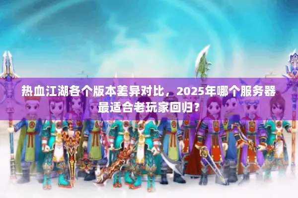 热血江湖各个版本差异对比，2025年哪个服务器最适合老玩家回归？
