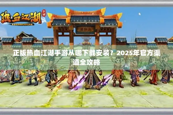 正版热血江湖手游从哪下载安装？2025年官方渠道全攻略