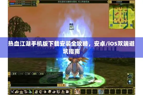 热血江湖手机版下载安装全攻略，安卓/iOS双端避坑指南