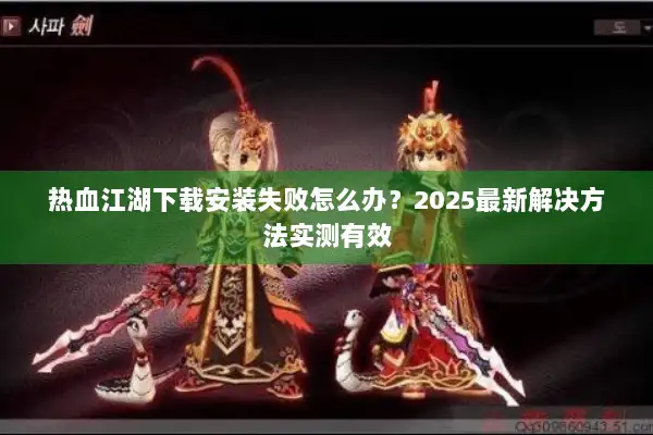 热血江湖下载安装失败怎么办？2025最新解决方法实测有效
