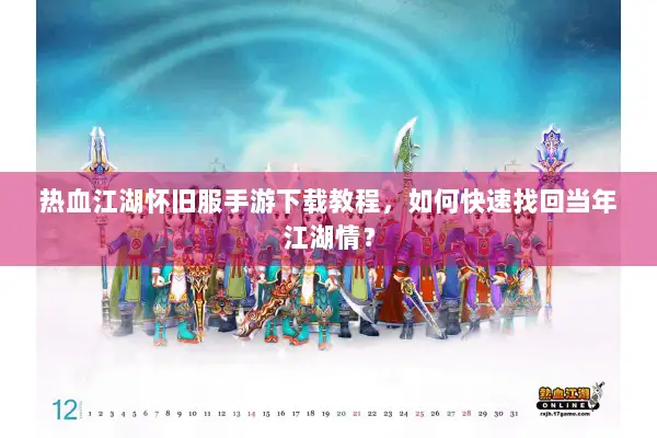 热血江湖怀旧服手游下载教程，如何快速找回当年江湖情？