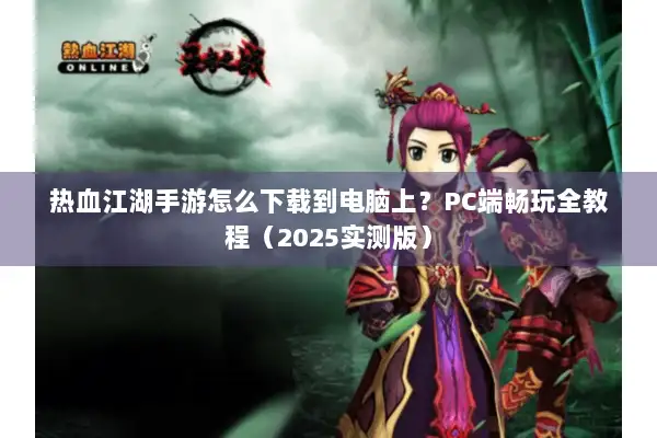 热血江湖手游怎么下载到电脑上？PC端畅玩全教程（2025实测版）