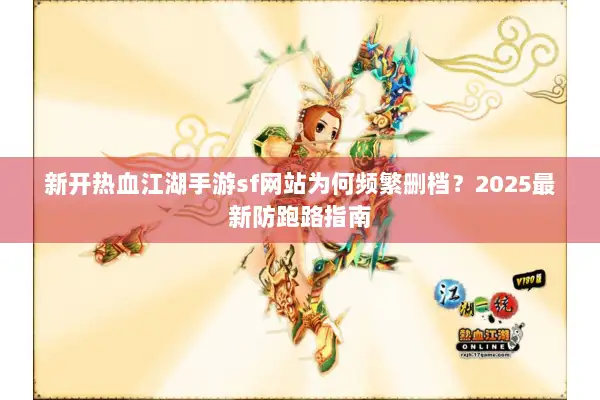 新开热血江湖手游sf网站为何频繁删档?2025最新防跑路指南 新开热血江湖手游sf网站为何频繁删档?2025最新防跑路指南