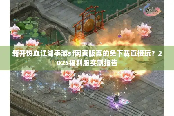 新开热血江湖手游sf网页版真的免下载直接玩？2025福利服实测报告