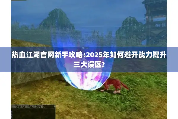 热血江湖官网新手攻略:2025年如何避开战力提升三大误区? 热血江湖官网新手攻略:2025年如何避开战力提升三大误区?
