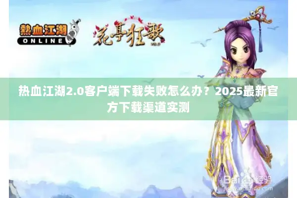 热血江湖2.0客户端下载失败怎么办?2025最新官方下载渠道实测 热血江湖2.0客户端下载失败怎么办?2025最新官方下载渠道实测