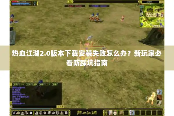 热血江湖2.0版本下载安装失败怎么办？新玩家必看防踩坑指南