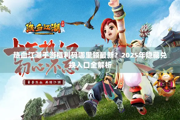 热血江湖手游福利码哪里领最新？2025年隐藏兑换入口全解析