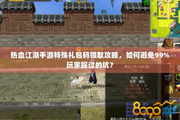 热血江湖手游特殊礼包码领取攻略，如何避免99%玩家踩过的坑？