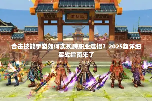 合击技能手游如何实现跨职业连招?2025超详细实战指南来了 合击技能手游如何实现跨职业连招?2025超详细实战指南来了