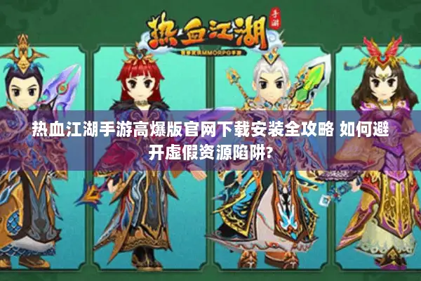 热血江湖手游高爆版官网下载安装全攻略 如何避开虚假资源陷阱? 热血江湖手游高爆版官网下载安装全攻略 如何避开虚假资源陷阱?
