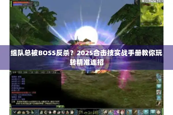 组队总被BOSS反杀？2025合击技实战手册教你玩转精准连招