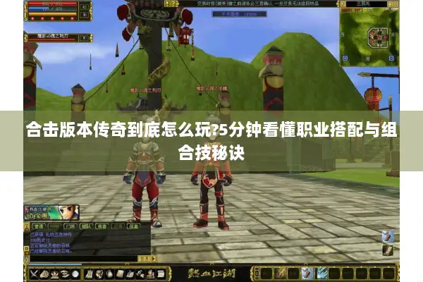 合击版本传奇到底怎么玩?5分钟看懂职业搭配与组合技秘诀