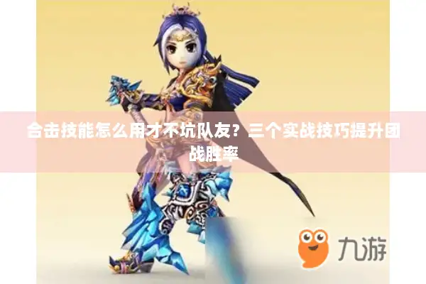 合击技能怎么用才不坑队友？三个实战技巧提升团战胜率