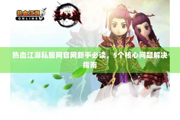 热血江湖私服网官网新手必读，5个核心问题解决指南