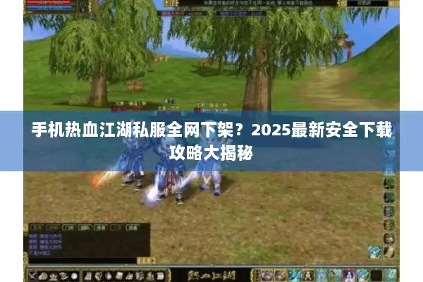 手机热血江湖私服全网下架?2025最新安全下载攻略大揭秘 手机热血江湖私服全网下架?2025最新安全下载攻略大揭秘