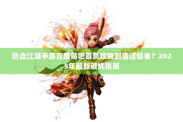 热血江湖手游百度贴吧首页攻略到底该信谁？2025年最新避坑指南