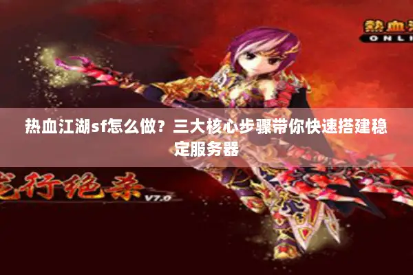 热血江湖sf怎么做？三大核心步骤带你快速搭建稳定服务器