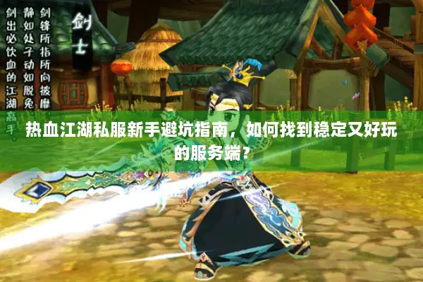 热血江湖私服新手避坑指南，如何找到稳定又好玩的服务端？