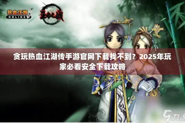 贪玩热血江湖传手游官网下载找不到?2025年玩家必看安全下载攻略 贪玩热血江湖传手游官网下载找不到?2025年玩家必看安全下载攻略