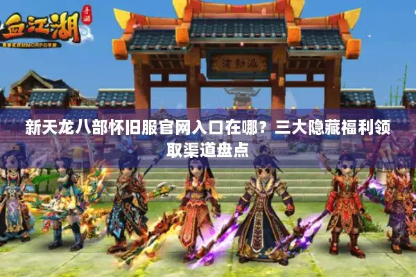 新天龙八部怀旧服官网入口在哪？三大隐藏福利领取渠道盘点