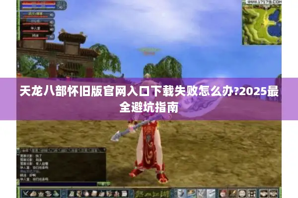 天龙八部怀旧版官网入口下载失败怎么办?2025最全避坑指南