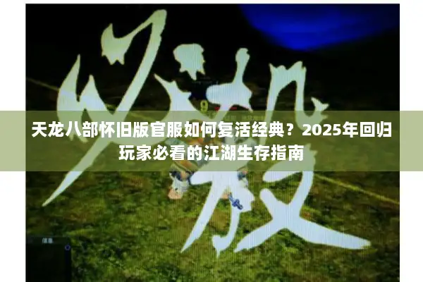 天龙八部怀旧版官服如何复活经典？2025年回归玩家必看的江湖生存指南