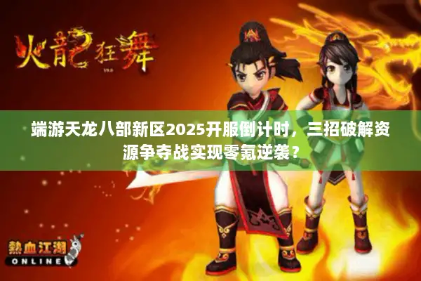 端游天龙八部新区2025开服倒计时，三招破解资源争夺战实现零氪逆袭？