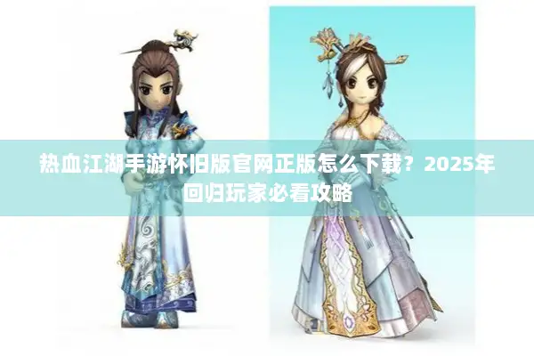 热血江湖手游怀旧版官网正版怎么下载？2025年回归玩家必看攻略
