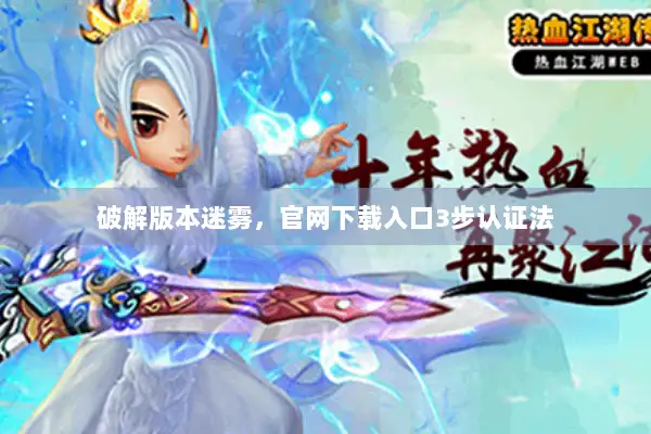 破解版本迷雾，官网下载入口3步认证法