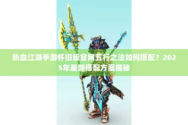 热血江湖手游怀旧版官网五行之法如何搭配?2025年最新搭配方案揭秘 热血江湖手游怀旧版官网五行之法如何搭配?2025年最新搭配方案揭秘