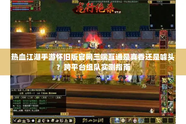 热血江湖手游怀旧版官网三端互通是真香还是噱头？跨平台组队实测指南
