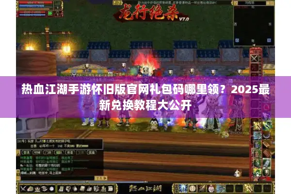 热血江湖手游怀旧版官网礼包码哪里领？2025最新兑换教程大公开