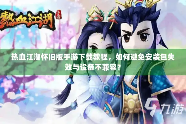 热血江湖怀旧版手游下载教程,如何避免安装包失效与设备不兼容? 热血江湖怀旧版手游下载教程,如何避免安装包失效与设备不兼容?