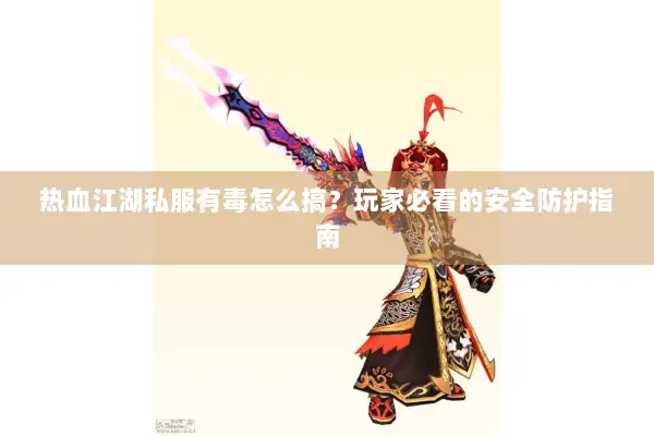 热血江湖私服有毒怎么搞？玩家必看的安全防护指南