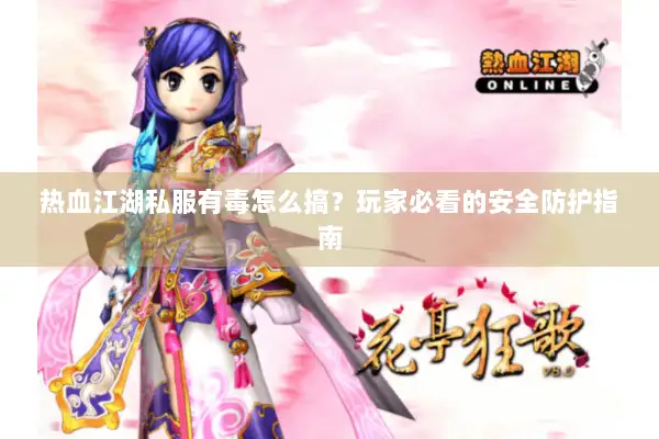 热血江湖私服有毒怎么搞？玩家必看的安全防护指南