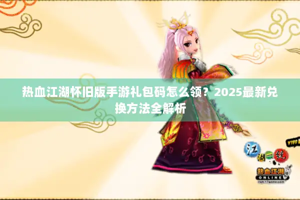 热血江湖怀旧版手游礼包码怎么领？2025最新兑换方法全解析