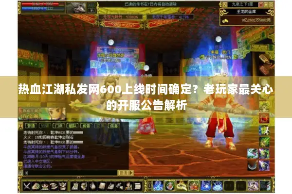 热血江湖私发网600上线时间确定？老玩家最关心的开服公告解析