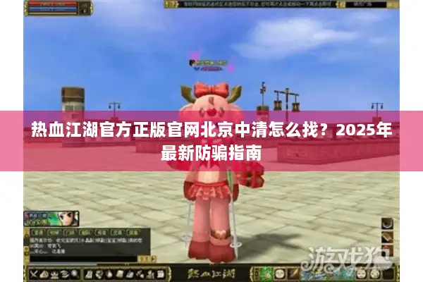 热血江湖官方正版官网北京中清怎么找？2025年最新防骗指南