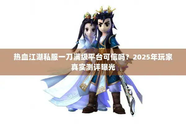 热血江湖私服一刀满级平台可信吗？2025年玩家真实测评曝光
